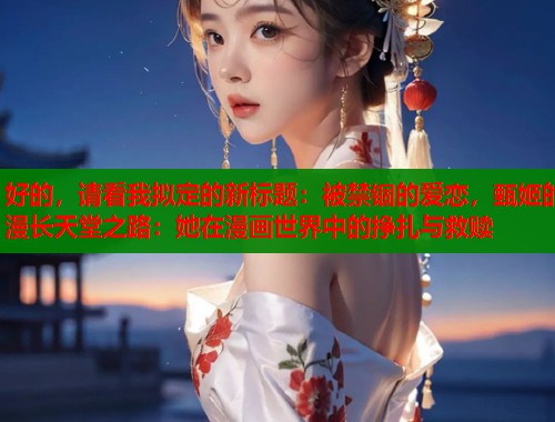 好的，请看我拟定的新标题：被禁锢的爱恋，甄姬的漫长天堂之路：她在漫画世界中的挣扎与救赎  第1张