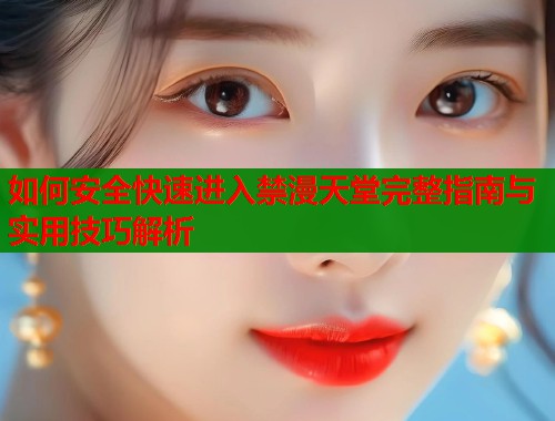 如何安全快速进入禁漫天堂完整指南与实用技巧解析  第1张