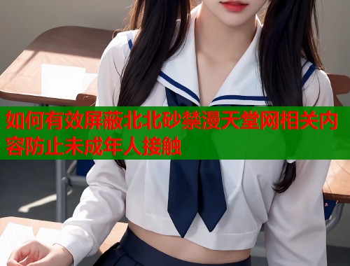 如何有效屏蔽北北砂禁漫天堂网相关内容防止未成年人接触  第1张