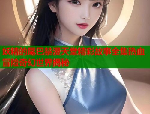 妖精的尾巴禁漫天堂精彩故事全集热血冒险奇幻世界揭秘  第1张