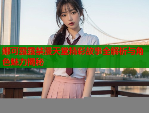 娜可露露禁漫天堂精彩故事全解析与角色魅力揭秘  第1张