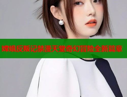 嫦娥反叛记禁漫天堂奇幻冒险全新篇章  第2张