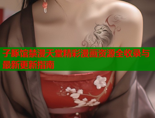 子豚馆禁漫天堂精彩漫画资源全收录与最新更新指南  第1张