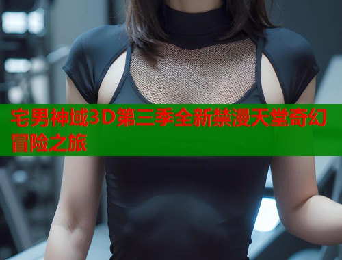 宅男神域3D第三季全新禁漫天堂奇幻冒险之旅  第2张
