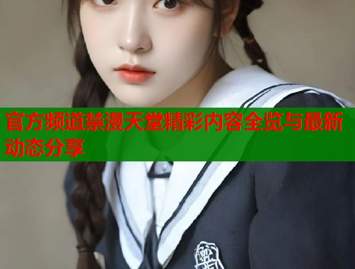 官方频道禁漫天堂精彩内容全览与最新动态分享  第1张