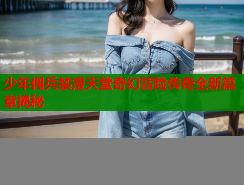 少年佣兵禁漫天堂奇幻冒险传奇全新篇章揭秘  第1张