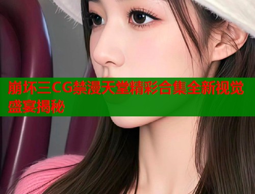 崩坏三CG禁漫天堂精彩合集全新视觉盛宴揭秘  第2张