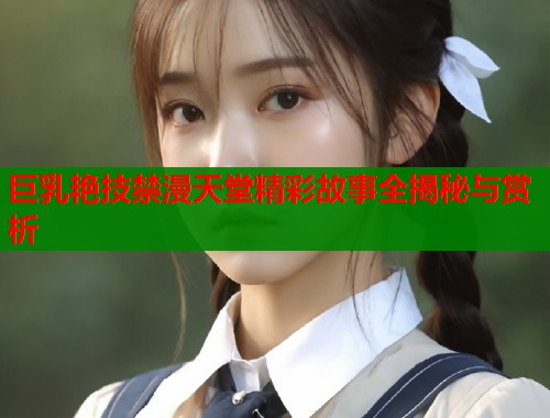 巨乳艳技禁漫天堂精彩故事全揭秘与赏析  第1张