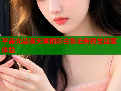 平兼光禁漫天堂精彩合集全新视觉盛宴体验  第1张