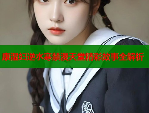 康湿妇逆水寒禁漫天堂精彩故事全解析  第2张