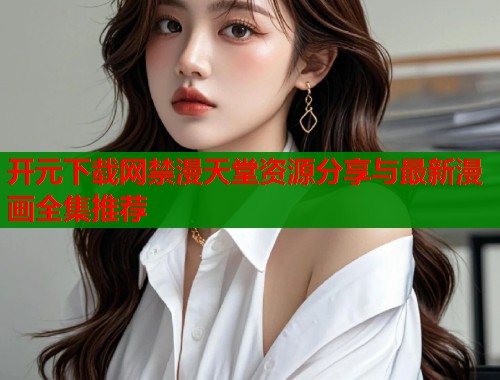 开元下载网禁漫天堂资源分享与最新漫画全集推荐  第2张