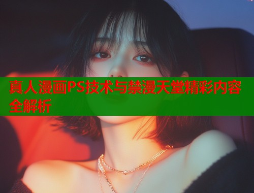 真人漫画PS技术与禁漫天堂精彩内容全解析  第1张
