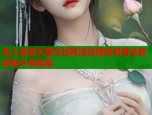 真人禁漫天堂在线高清资源免费看全新体验分享指南  第1张