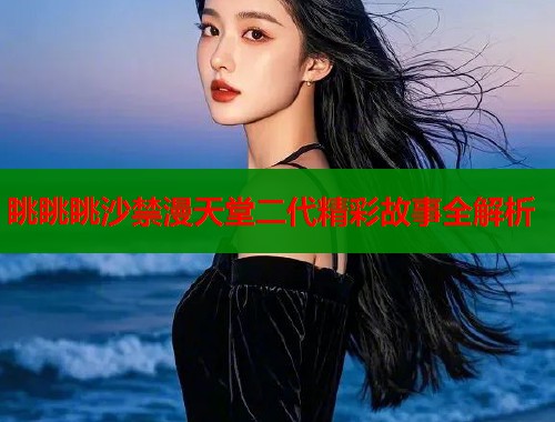 眺眺眺沙禁漫天堂二代精彩故事全解析  第1张