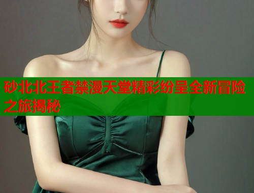 砂北北王者禁漫天堂精彩纷呈全新冒险之旅揭秘  第2张