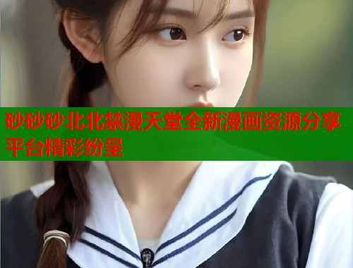 砂砂砂北北禁漫天堂全新漫画资源分享平台精彩纷呈  第1张